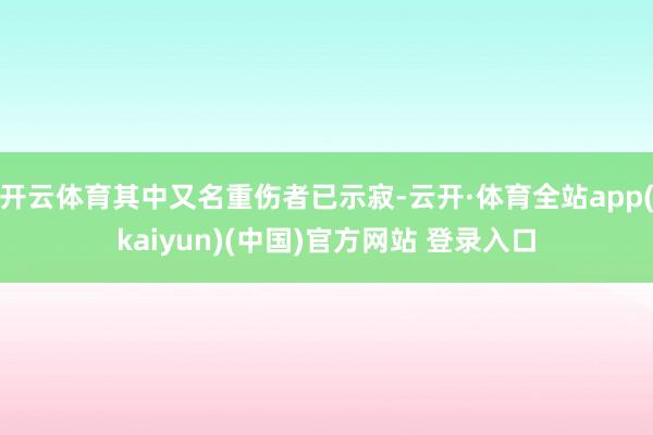 开云体育其中又名重伤者已示寂-云开·体育全站app(kaiyun)(中国)官方网站 登录入口