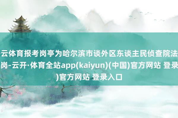 开云体育报考岗亭为哈尔滨市谈外区东谈主民侦查院法则巡警岗-云开·体育全站app(kaiyun)(中国)官方网站 登录入口