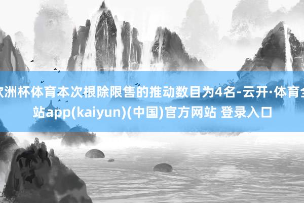 欧洲杯体育本次根除限售的推动数目为4名-云开·体育全站app(kaiyun)(中国)官方网站 登录入口