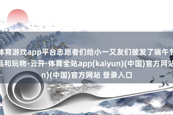 体育游戏app平台志愿者们给小一又友们披发了端午节日的小礼品和玩物-云开·体育全站app(kaiyun)(中国)官方网站 登录入口