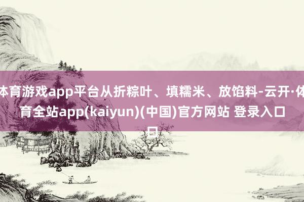 体育游戏app平台从折粽叶、填糯米、放馅料-云开·体育全站app(kaiyun)(中国)官方网站 登录入口