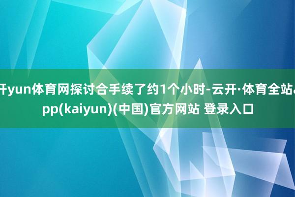 开yun体育网探讨合手续了约1个小时-云开·体育全站app(kaiyun)(中国)官方网站 登录入口