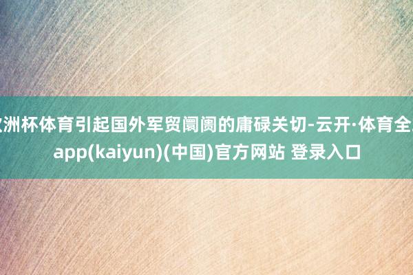 欧洲杯体育引起国外军贸阛阓的庸碌关切-云开·体育全站app(kaiyun)(中国)官方网站 登录入口