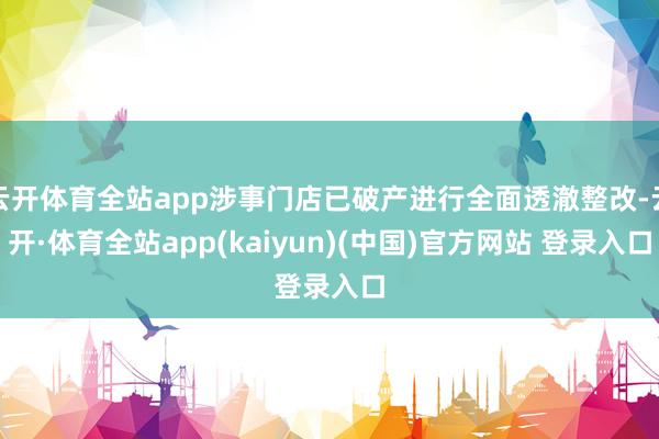 云开体育全站app涉事门店已破产进行全面透澈整改-云开·体育全站app(kaiyun)(中国)官方网站 登录入口
