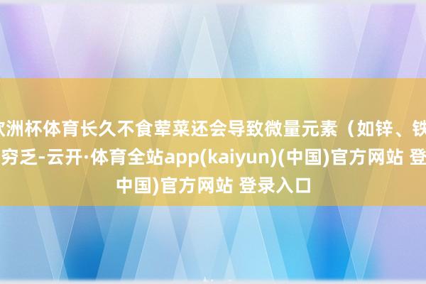 欧洲杯体育长久不食荤菜还会导致微量元素（如锌、铁、镁）的穷乏-云开·体育全站app(kaiyun)(中国)官方网站 登录入口