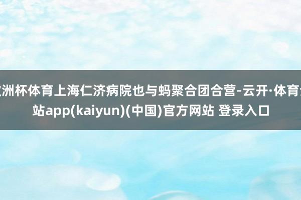 欧洲杯体育上海仁济病院也与蚂聚合团合营-云开·体育全站app(kaiyun)(中国)官方网站 登录入口