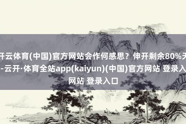 开云体育(中国)官方网站会作何感思?伸开剩余80%天然-云开·体育全站app(kaiyun)(中国)官方网站 登录入口