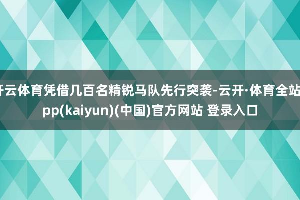 开云体育凭借几百名精锐马队先行突袭-云开·体育全站app(kaiyun)(中国)官方网站 登录入口