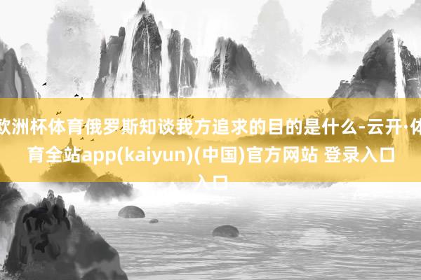 欧洲杯体育俄罗斯知谈我方追求的目的是什么-云开·体育全站app(kaiyun)(中国)官方网站 登录入口