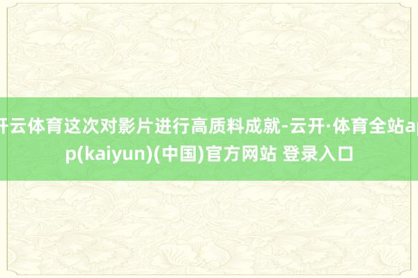 开云体育这次对影片进行高质料成就-云开·体育全站app(kaiyun)(中国)官方网站 登录入口