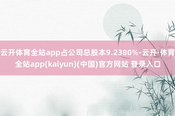 云开体育全站app占公司总股本9.2380%-云开·体育全站app(kaiyun)(中国)官方网站 登录入口