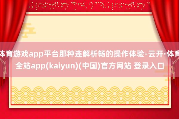 体育游戏app平台那种连解析畅的操作体验-云开·体育全站app(kaiyun)(中国)官方网站 登录入口