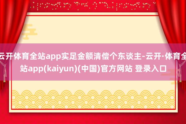 云开体育全站app实足金额清偿个东谈主-云开·体育全站app(kaiyun)(中国)官方网站 登录入口
