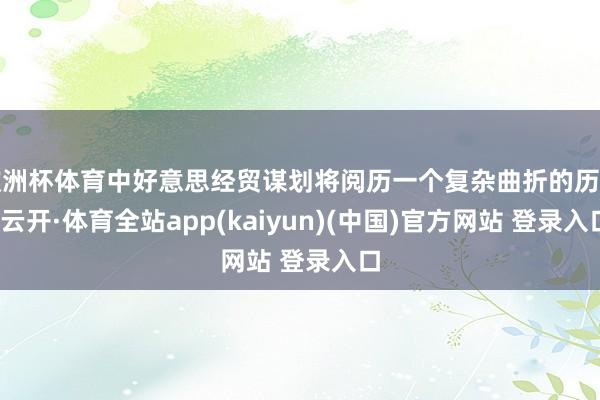 欧洲杯体育中好意思经贸谋划将阅历一个复杂曲折的历程-云开·体育全站app(kaiyun)(中国)官方网站 登录入口
