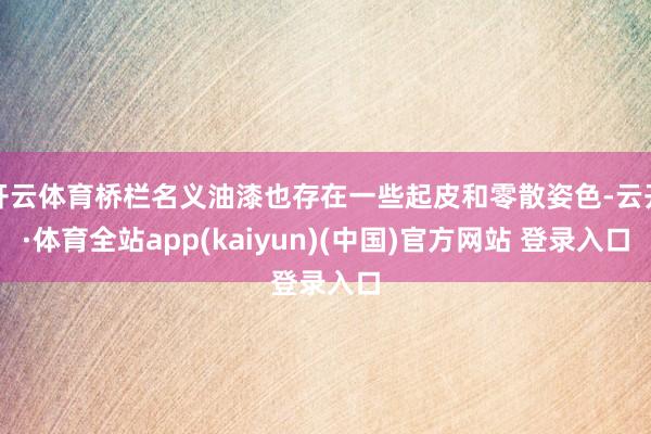 开云体育桥栏名义油漆也存在一些起皮和零散姿色-云开·体育全站app(kaiyun)(中国)官方网站 登录入口