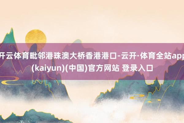 开云体育毗邻港珠澳大桥香港港口-云开·体育全站app(kaiyun)(中国)官方网站 登录入口