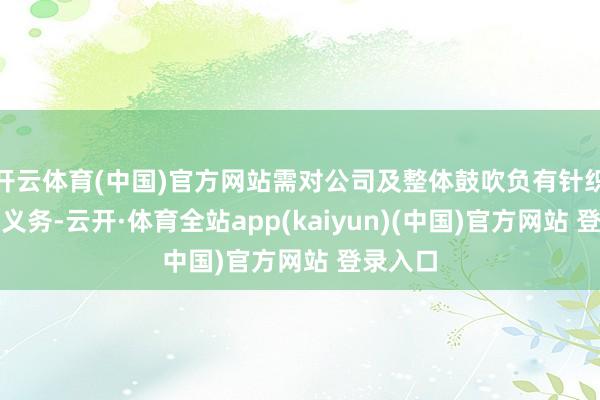 开云体育(中国)官方网站需对公司及整体鼓吹负有针织与奋勉义务-云开·体育全站app(kaiyun)(中国)官方网站 登录入口