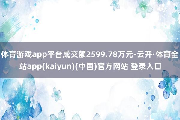 体育游戏app平台成交额2599.78万元-云开·体育全站app(kaiyun)(中国)官方网站 登录入口