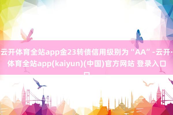 云开体育全站app金23转债信用级别为“AA”-云开·体育全站app(kaiyun)(中国)官方网站 登录入口