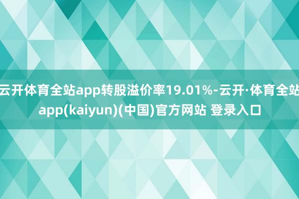 云开体育全站app转股溢价率19.01%-云开·体育全站app(kaiyun)(中国)官方网站 登录入口