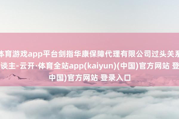 体育游戏app平台剑指华康保障代理有限公司过头关系背负东谈主-云开·体育全站app(kaiyun)(中国)官方网站 登录入口