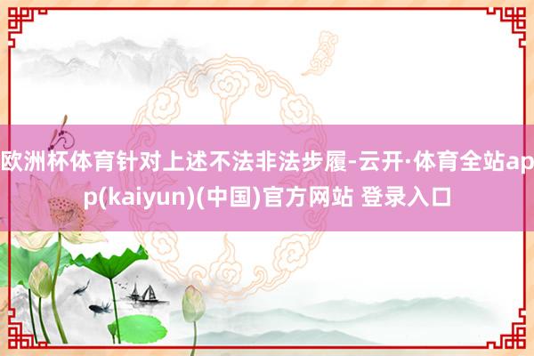 欧洲杯体育　　针对上述不法非法步履-云开·体育全站app(kaiyun)(中国)官方网站 登录入口