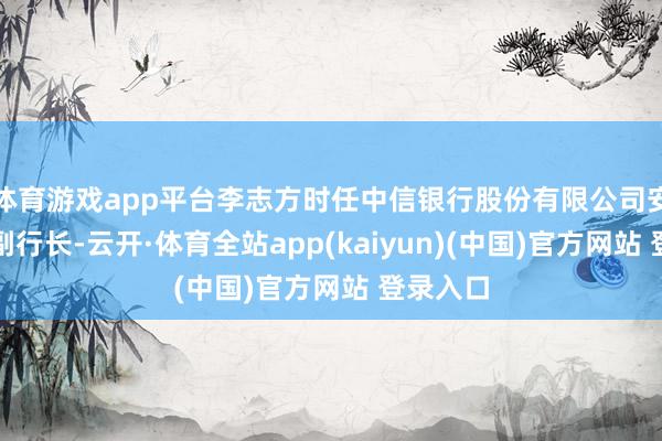 体育游戏app平台李志方时任中信银行股份有限公司安阳分行副行长-云开·体育全站app(kaiyun)(中国)官方网站 登录入口