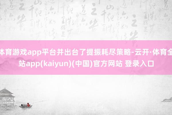 体育游戏app平台并出台了提振耗尽策略-云开·体育全站app(kaiyun)(中国)官方网站 登录入口