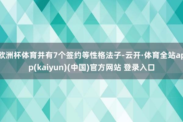 欧洲杯体育并有7个签约等性格法子-云开·体育全站app(kaiyun)(中国)官方网站 登录入口