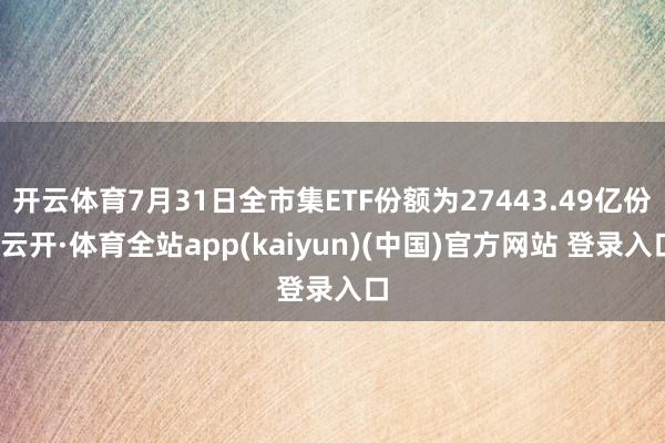 开云体育7月31日全市集ETF份额为27443.49亿份-云开·体育全站app(kaiyun)(中国)官方网站 登录入口