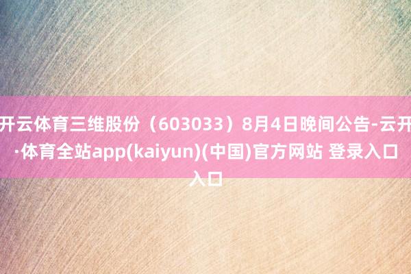 开云体育三维股份（603033）8月4日晚间公告-云开·体育全站app(kaiyun)(中国)官方网站 登录入口