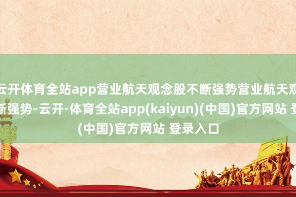 云开体育全站app营业航天观念股不断强势营业航天观念股不断强势-云开·体育全站app(kaiyun)(中国)官方网站 登录入口