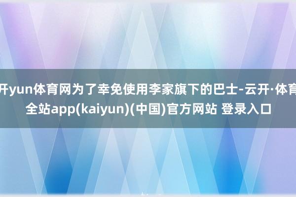 开yun体育网为了幸免使用李家旗下的巴士-云开·体育全站app(kaiyun)(中国)官方网站 登录入口