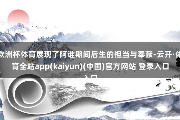 欧洲杯体育展现了阿谁期间后生的担当与奉献-云开·体育全站app(kaiyun)(中国)官方网站 登录入口