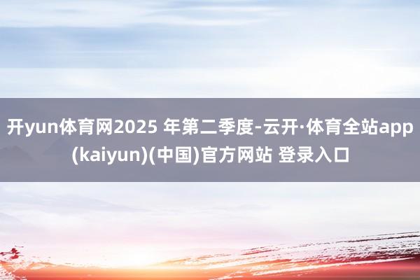 开yun体育网2025 年第二季度-云开·体育全站app(kaiyun)(中国)官方网站 登录入口