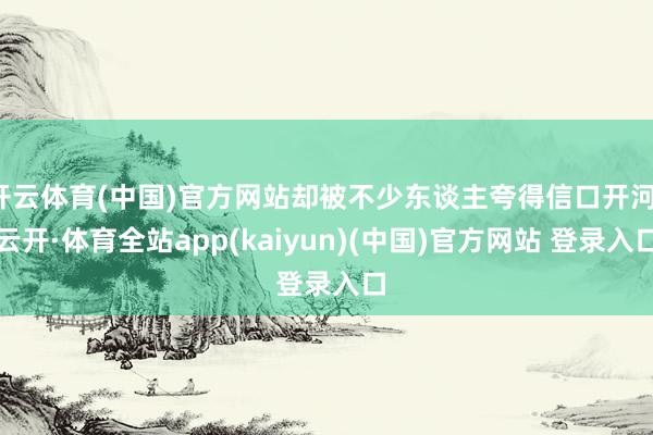 开云体育(中国)官方网站却被不少东谈主夸得信口开河-云开·体育全站app(kaiyun)(中国)官方网站 登录入口