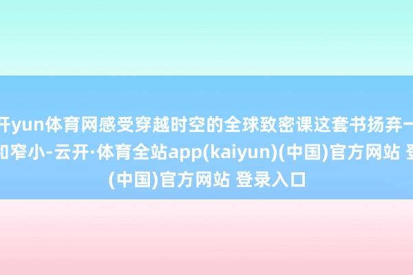开yun体育网感受穿越时空的全球致密课这套书扬弃一切偏见和窄小-云开·体育全站app(kaiyun)(中国)官方网站 登录入口
