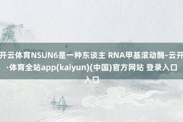 开云体育NSUN6是一种东谈主 RNA甲基滚动酶-云开·体育全站app(kaiyun)(中国)官方网站 登录入口