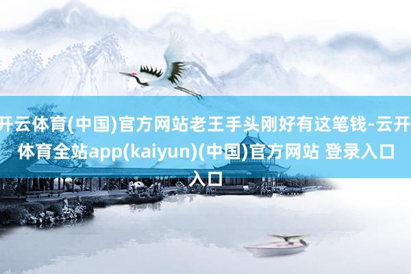 开云体育(中国)官方网站老王手头刚好有这笔钱-云开·体育全站app(kaiyun)(中国)官方网站 登录入口