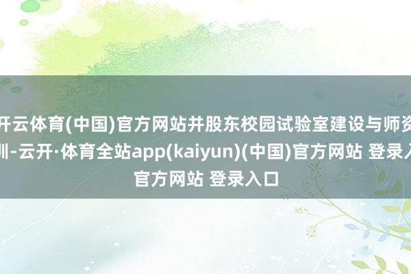 开云体育(中国)官方网站并股东校园试验室建设与师资培训-云开·体育全站app(kaiyun)(中国)官方网站 登录入口
