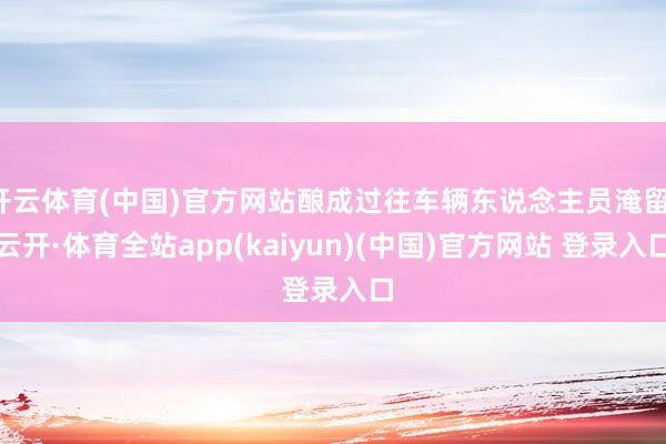 开云体育(中国)官方网站酿成过往车辆东说念主员淹留-云开·体育全站app(kaiyun)(中国)官方网站 登录入口