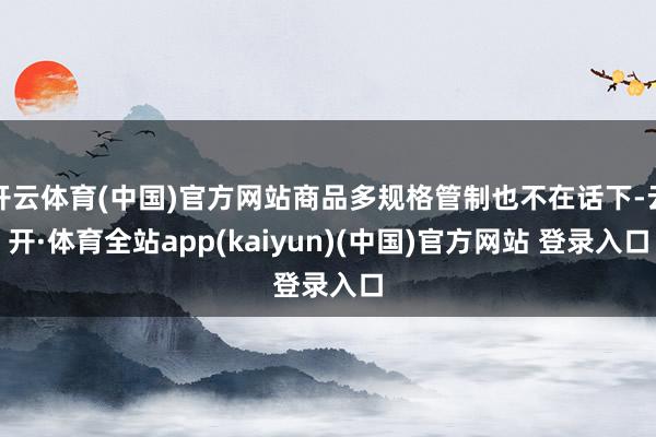 开云体育(中国)官方网站商品多规格管制也不在话下-云开·体育全站app(kaiyun)(中国)官方网站 登录入口