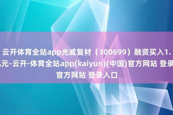 云开体育全站app光威复材（300699）融资买入1.31亿元-云开·体育全站app(kaiyun)(中国)官方网站 登录入口