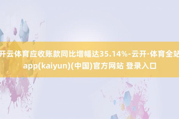 开云体育应收账款同比增幅达35.14%-云开·体育全站app(kaiyun)(中国)官方网站 登录入口