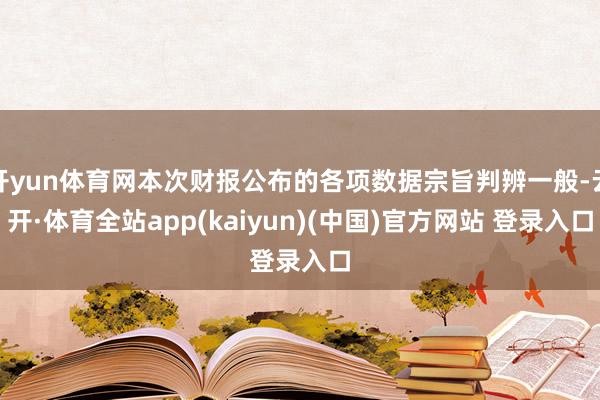 开yun体育网本次财报公布的各项数据宗旨判辨一般-云开·体育全站app(kaiyun)(中国)官方网站 登录入口