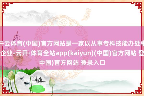 开云体育(中国)官方网站是一家以从事专科技能办处事为主的企业-云开·体育全站app(kaiyun)(中国)官方网站 登录入口