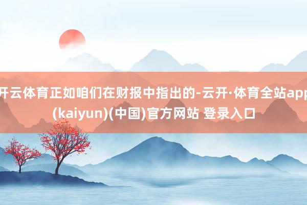 开云体育正如咱们在财报中指出的-云开·体育全站app(kaiyun)(中国)官方网站 登录入口