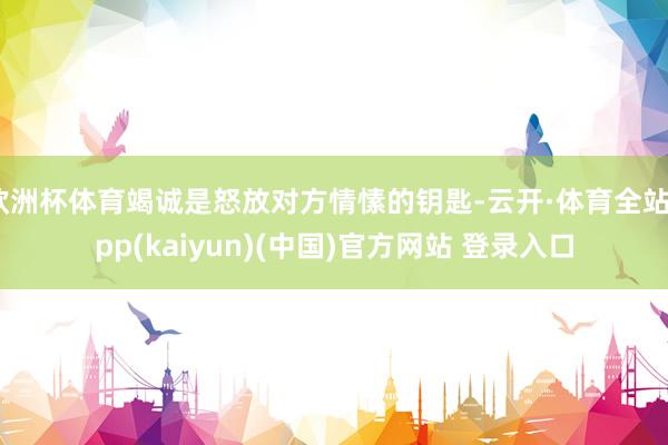 欧洲杯体育竭诚是怒放对方情愫的钥匙-云开·体育全站app(kaiyun)(中国)官方网站 登录入口