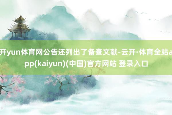 开yun体育网公告还列出了备查文献-云开·体育全站app(kaiyun)(中国)官方网站 登录入口