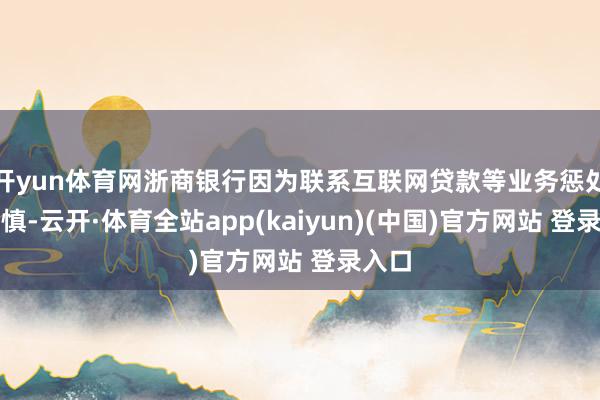 开yun体育网浙商银行因为联系互联网贷款等业务惩处不审慎-云开·体育全站app(kaiyun)(中国)官方网站 登录入口